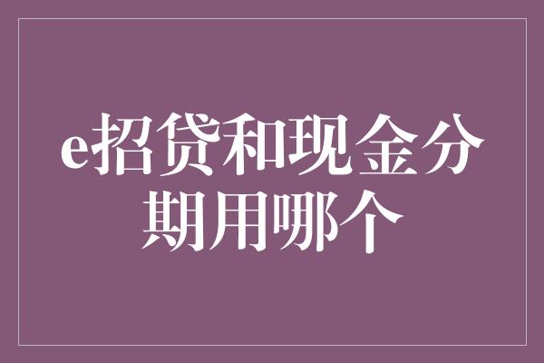 e招贷和现金分期用哪个