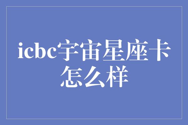 icbc宇宙星座卡怎么样