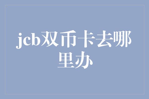 jcb双币卡去哪里办