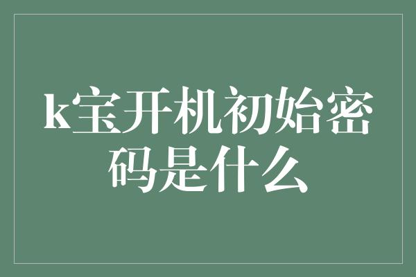 k宝开机初始密码是什么