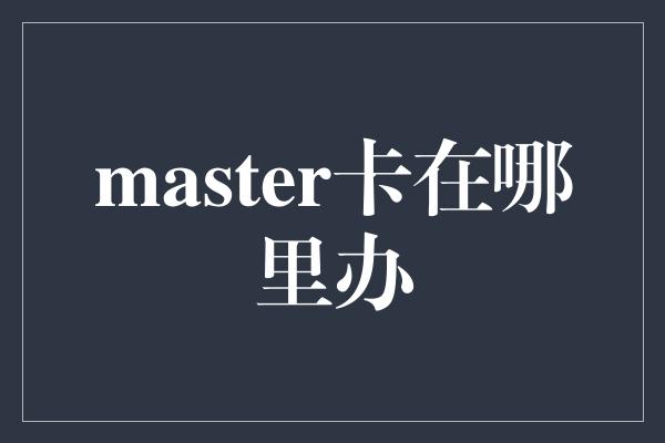 master卡在哪里办