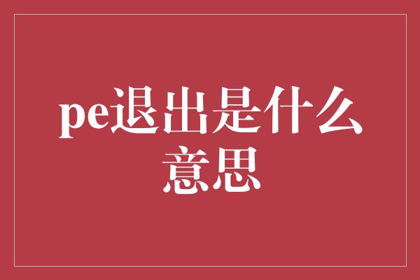 pe退出是什么意思