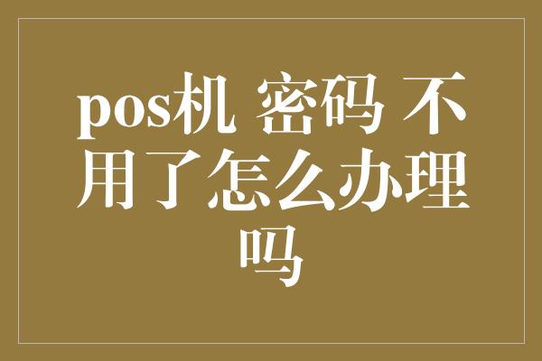 pos机 密码 不用了怎么办理吗