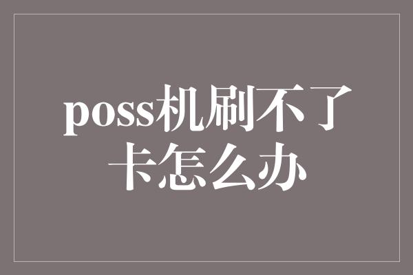 poss机刷不了卡怎么办