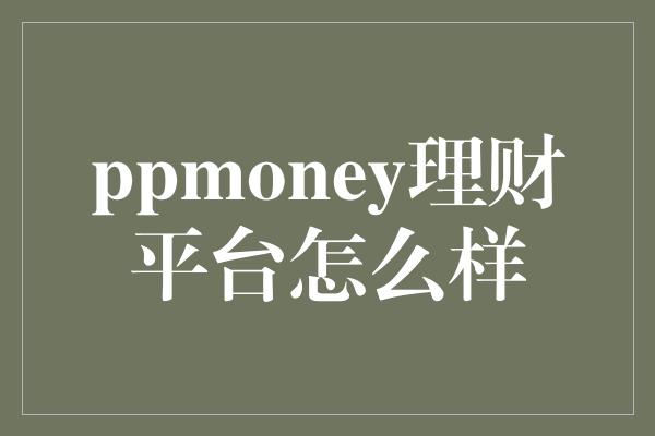 ppmoney理财平台怎么样