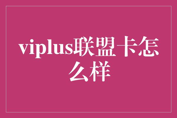 viplus联盟卡怎么样