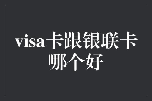 visa卡跟银联卡哪个好