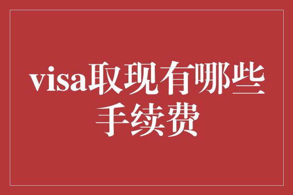 visa取现有哪些手续费