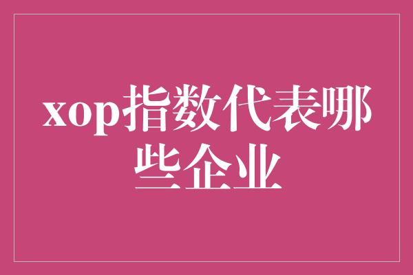 xop指数代表哪些企业