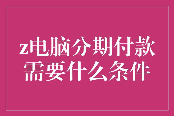 z电脑分期付款需要什么条件